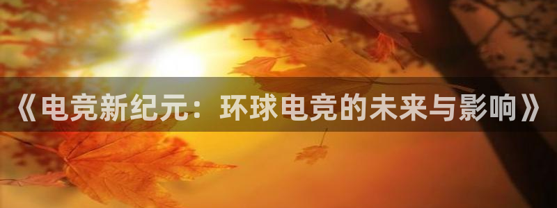 安博电竞官方网站：《电竞新纪元：环球电竞的未来与影响》